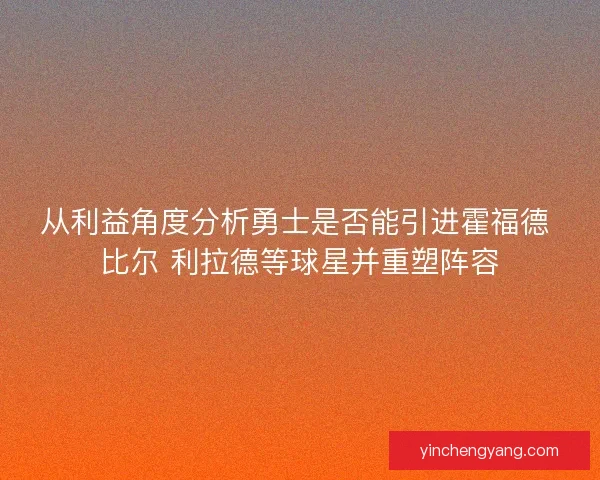从利益角度分析勇士是否能引进霍福德 比尔 利拉德等球星并重塑阵容 从利益角度分析勇士是否能引进霍福德 比尔 利拉德等球星并重塑阵容