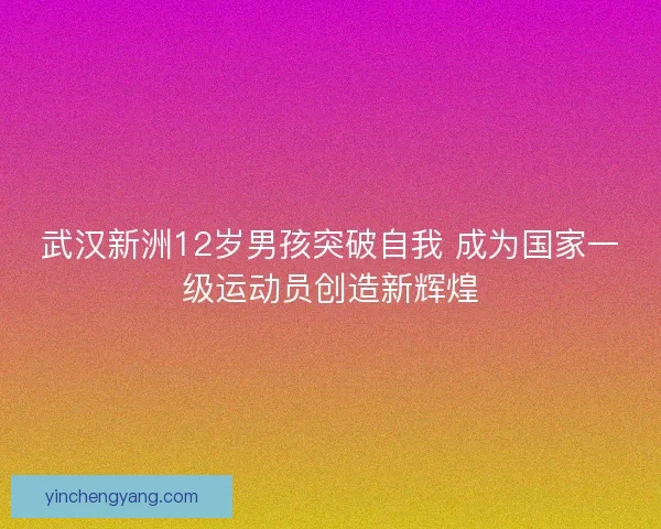武汉新洲12岁男孩突破自我 成为国家一级运动员创造新辉煌
