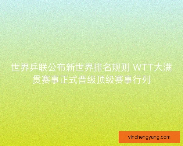 世界乒联公布新世界排名规则 WTT大满贯赛事正式晋级顶级赛事行列