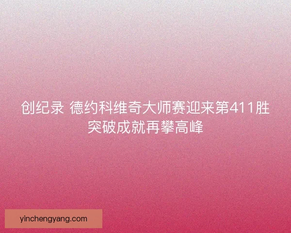 创纪录 德约科维奇大师赛迎来第411胜突破成就再攀高峰