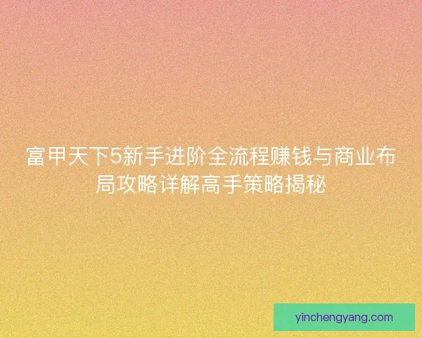 富甲天下5新手进阶全流程赚钱与商业布局攻略详解高手策略揭秘