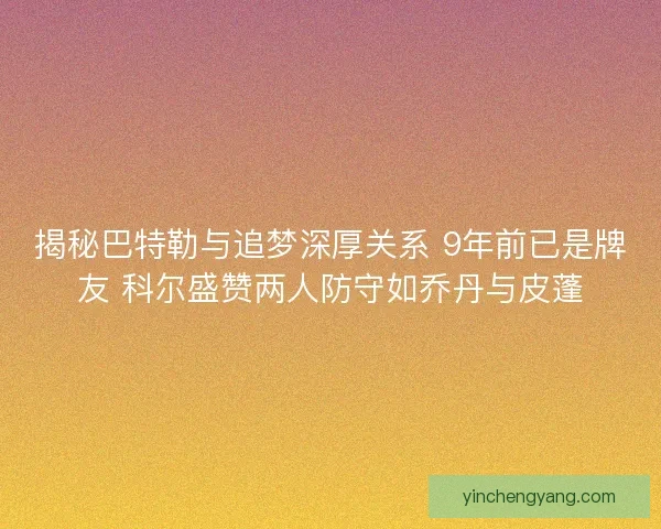 揭秘巴特勒与追梦深厚关系 9年前已是牌友 科尔盛赞两人防守如乔丹与皮蓬