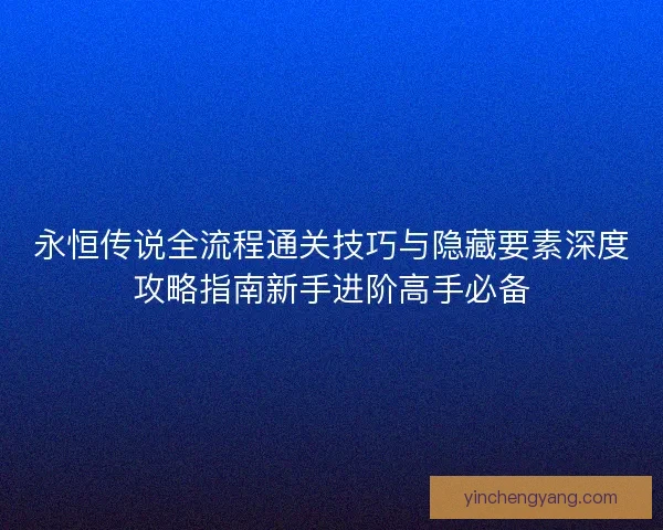 永恒传说全流程通关技巧与隐藏要素深度攻略指南新手进阶高手必备