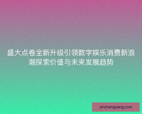 盛大点卷全新升级引领数字娱乐消费新浪潮探索价值与未来发展趋势