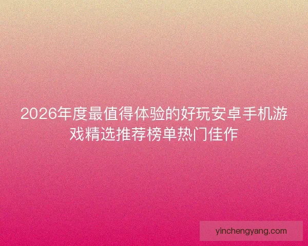 2026年度最值得体验的好玩安卓手机游戏精选推荐榜单热门佳作