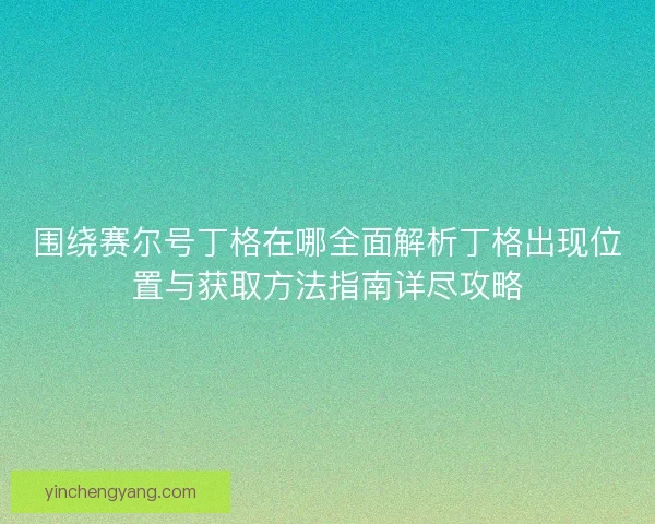 围绕赛尔号丁格在哪全面解析丁格出现位置与获取方法指南详尽攻略