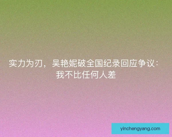 实力为刃，吴艳妮破全国纪录回应争议：我不比任何人差