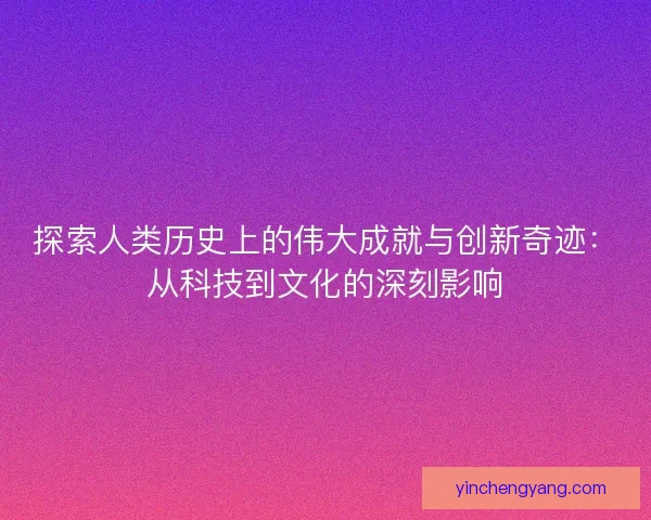 探索人类历史上的伟大成就与创新奇迹：从科技到文化的深刻影响