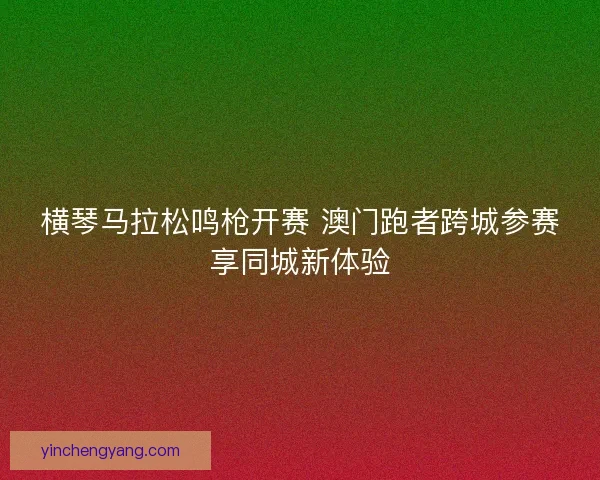 横琴马拉松鸣枪开赛 澳门跑者跨城参赛享同城新体验