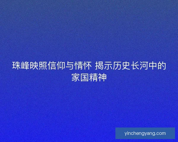 珠峰映照信仰与情怀 揭示历史长河中的家国精神 珠峰映照信仰与情怀 揭示历史长河中的家国精神