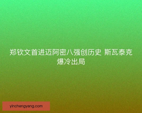 郑钦文首进迈阿密八强创历史 斯瓦泰克爆冷出局