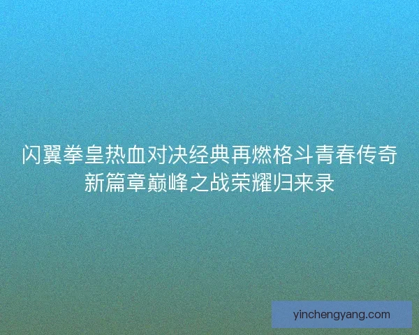 闪翼拳皇热血对决经典再燃格斗青春传奇新篇章巅峰之战荣耀归来录
