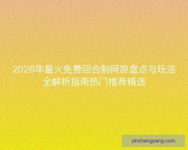 2026年最火免费回合制网游盘点与玩法全解析指南热门推荐精选