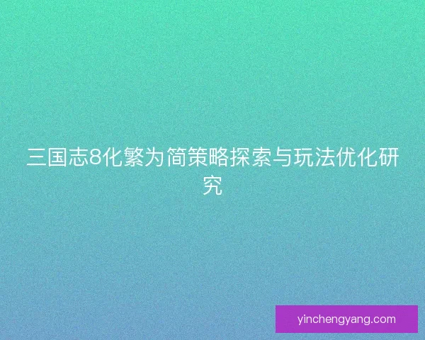 三国志8化繁为简策略探索与玩法优化研究