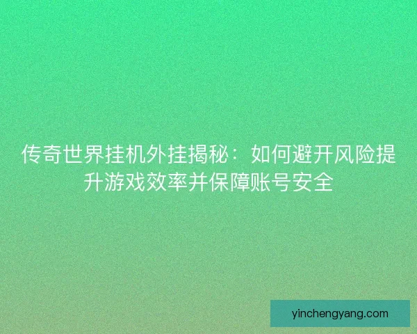 传奇世界挂机外挂揭秘：如何避开风险提升游戏效率并保障账号安全
