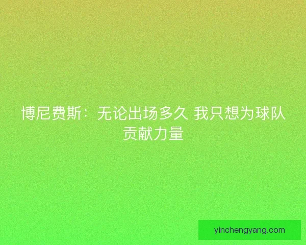 博尼费斯：无论出场多久 我只想为球队贡献力量