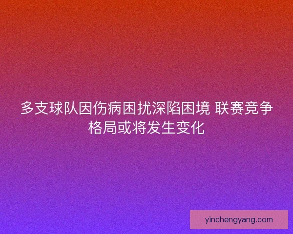 多支球队因伤病困扰深陷困境 联赛竞争格局或将发生变化
