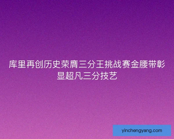 库里再创历史荣膺三分王挑战赛金腰带彰显超凡三分技艺