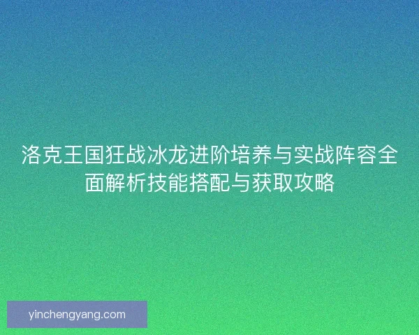 洛克王国狂战冰龙进阶培养与实战阵容全面解析技能搭配与获取攻略