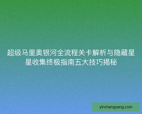 超级马里奥银河全流程关卡解析与隐藏星星收集终极指南五大技巧揭秘 超级马里奥银河全流程关卡解析与隐藏星星收集终极指南五大技巧揭秘