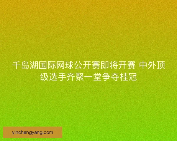 千岛湖国际网球公开赛即将开赛 中外顶级选手齐聚一堂争夺桂冠 千岛湖国际网球公开赛即将开赛 中外顶级选手齐聚一堂争夺桂冠