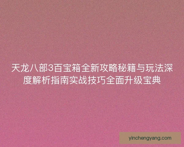 天龙八部3百宝箱全新攻略秘籍与玩法深度解析指南实战技巧全面升级宝典