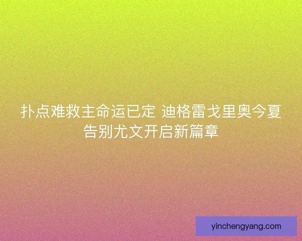 扑点难救主命运已定 迪格雷戈里奥今夏告别尤文开启新篇章 扑点难救主命运已定 迪格雷戈里奥今夏告别尤文开启新篇章