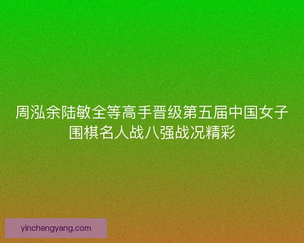 周泓余陆敏全等高手晋级第五届中国女子围棋名人战八强战况精彩 周泓余陆敏全等高手晋级第五届中国女子围棋名人战八强战况精彩