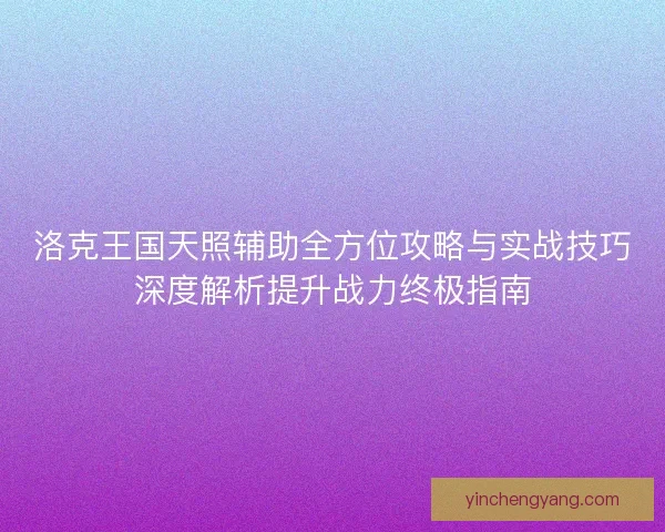 洛克王国天照辅助全方位攻略与实战技巧深度解析提升战力终极指南