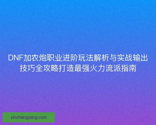 DNF加农炮职业进阶玩法解析与实战输出技巧全攻略打造最强火力流派指南 DNF加农炮职业进阶玩法解析与实战输出技巧全攻略打造最强火力流派指南