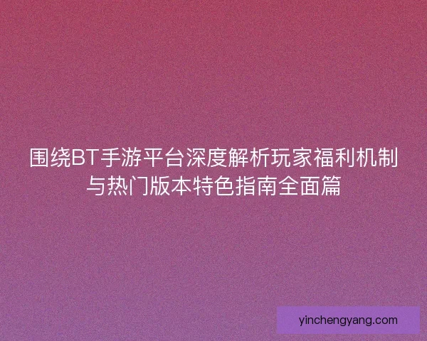 围绕BT手游平台深度解析玩家福利机制与热门版本特色指南全面篇 围绕BT手游平台深度解析玩家福利机制与热门版本特色指南全面篇