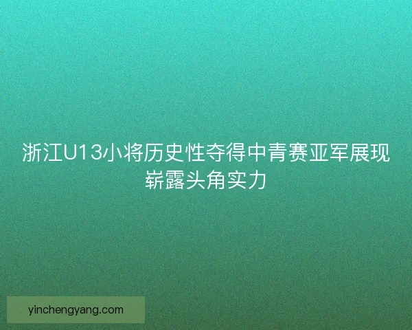 浙江U13小将历史性夺得中青赛亚军展现崭露头角实力