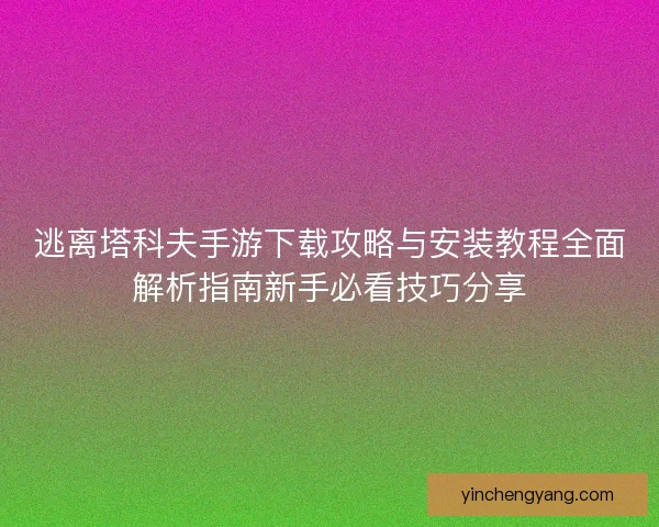 逃离塔科夫手游下载攻略与安装教程全面解析指南新手必看技巧分享