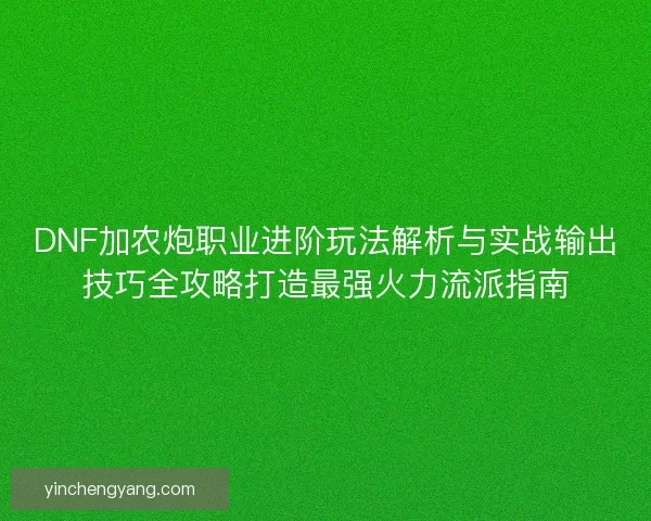 DNF加农炮职业进阶玩法解析与实战输出技巧全攻略打造最强火力流派指南