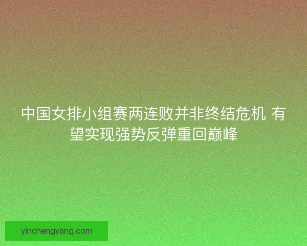 中国女排小组赛两连败并非终结危机 有望实现强势反弹重回巅峰
