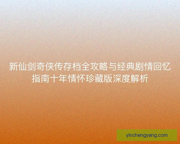 新仙剑奇侠传存档全攻略与经典剧情回忆指南十年情怀珍藏版深度解析