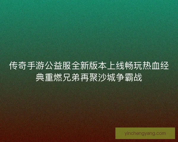 传奇手游公益服全新版本上线畅玩热血经典重燃兄弟再聚沙城争霸战 传奇手游公益服全新版本上线畅玩热血经典重燃兄弟再聚沙城争霸战