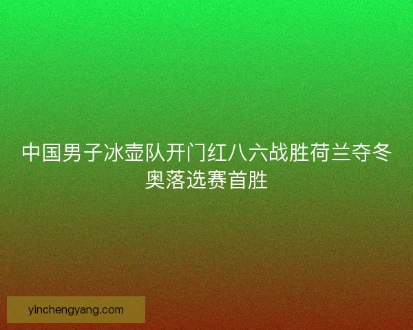 中国男子冰壶队开门红八六战胜荷兰夺冬奥落选赛首胜