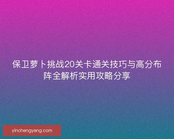 保卫萝卜挑战20关卡通关技巧与高分布阵全解析实用攻略分享 保卫萝卜挑战20关卡通关技巧与高分布阵全解析实用攻略分享