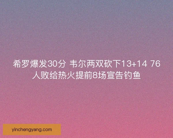 希罗爆发30分 韦尔两双砍下13+14 76人败给热火提前8场宣告钓鱼 希罗爆发30分 韦尔两双砍下13+14 76人败给热火提前8场宣告钓鱼
