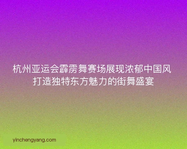 杭州亚运会霹雳舞赛场展现浓郁中国风 打造独特东方魅力的街舞盛宴 杭州亚运会霹雳舞赛场展现浓郁中国风 打造独特东方魅力的街舞盛宴