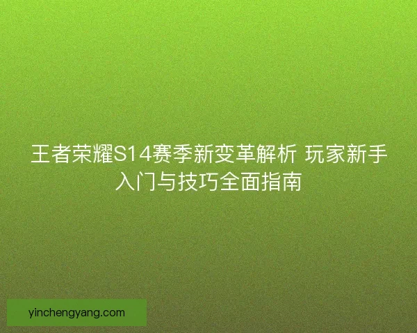 王者荣耀S14赛季新变革解析 玩家新手入门与技巧全面指南 王者荣耀S14赛季新变革解析 玩家新手入门与技巧全面指南